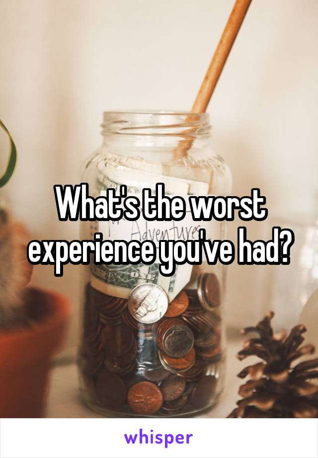 What's the worst experience you've had?