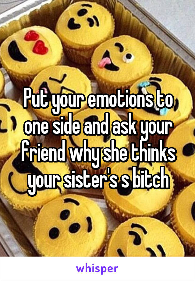Put your emotions to one side and ask your friend why she thinks your sister's s bitch