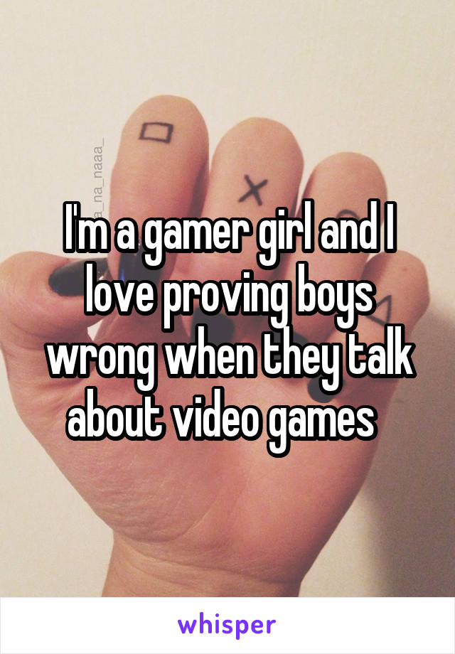 I'm a gamer girl and I love proving boys wrong when they talk about video games  