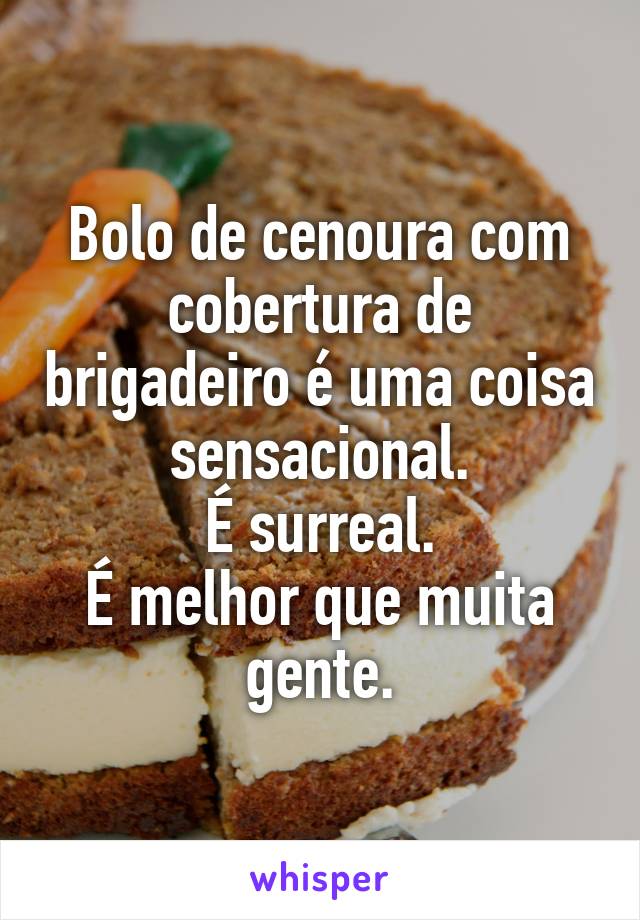 Bolo de cenoura com cobertura de brigadeiro é uma coisa sensacional.
 É surreal. 
É melhor que muita gente.