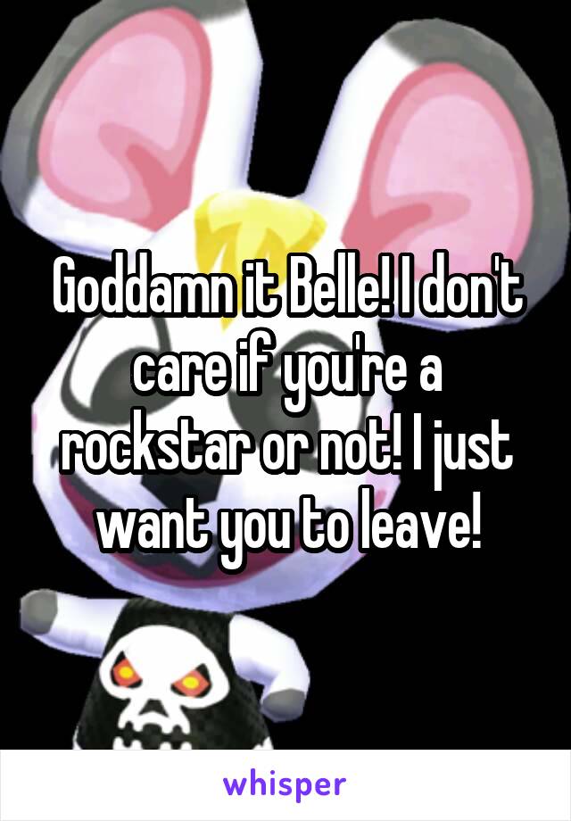 Goddamn it Belle! I don't care if you're a rockstar or not! I just want you to leave!