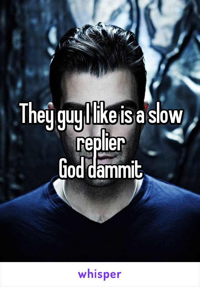 They guy I like is a slow replier
God dammit