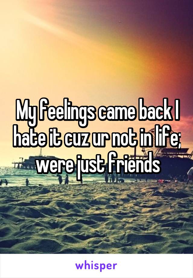 My feelings came back I hate it cuz ur not in life; were just friends