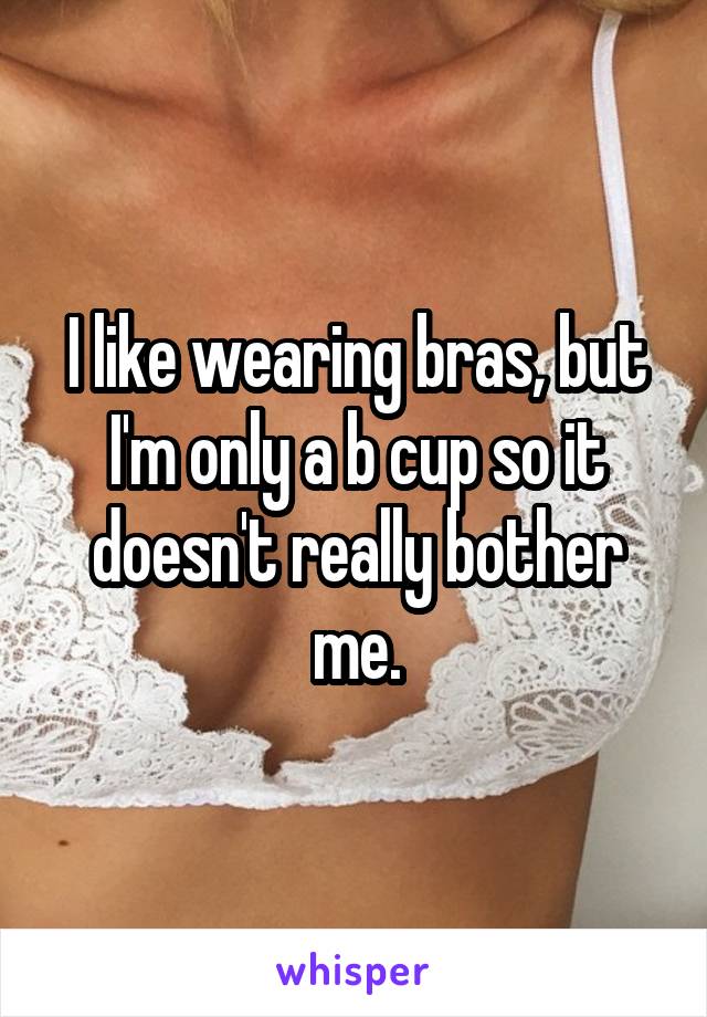 I like wearing bras, but I'm only a b cup so it doesn't really bother me.