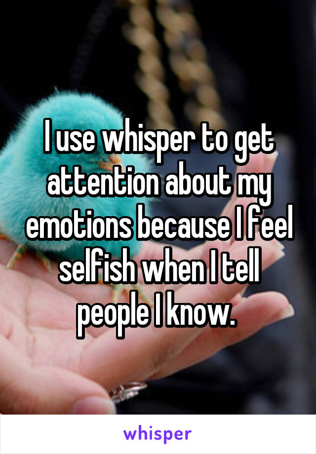 I use whisper to get attention about my emotions because I feel selfish when I tell people I know. 