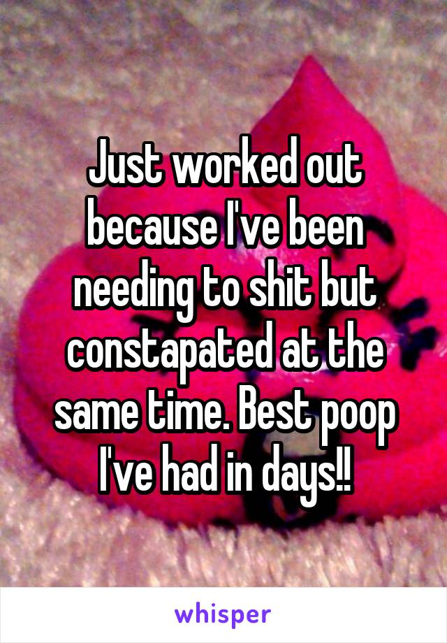 Just worked out because I've been needing to shit but constapated at the same time. Best poop I've had in days!!