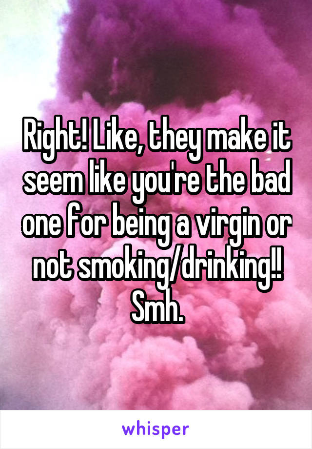 Right! Like, they make it seem like you're the bad one for being a virgin or not smoking/drinking!! Smh.