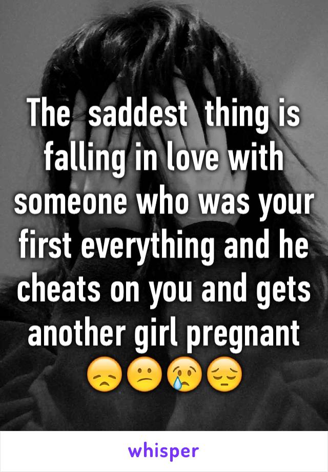 The  saddest  thing is falling in love with someone who was your first everything and he cheats on you and gets another girl pregnant 😞😕😢😔