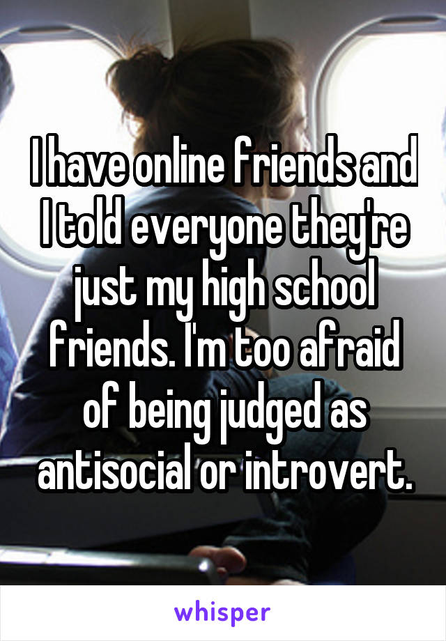 I have online friends and I told everyone they're just my high school friends. I'm too afraid of being judged as antisocial or introvert.