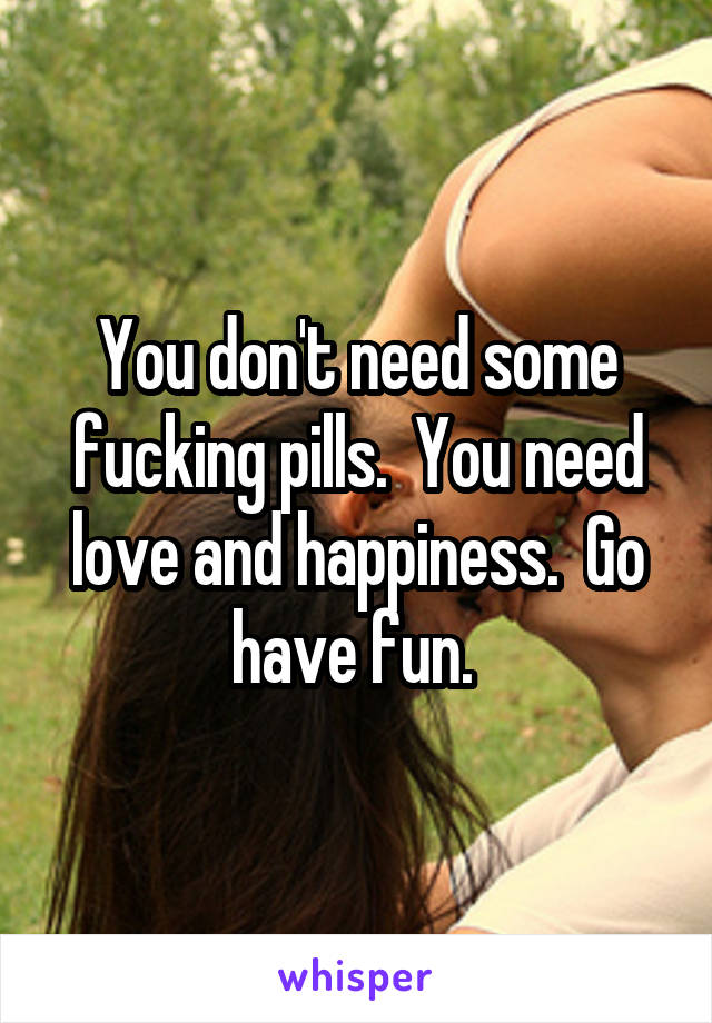You don't need some fucking pills.  You need love and happiness.  Go have fun. 
