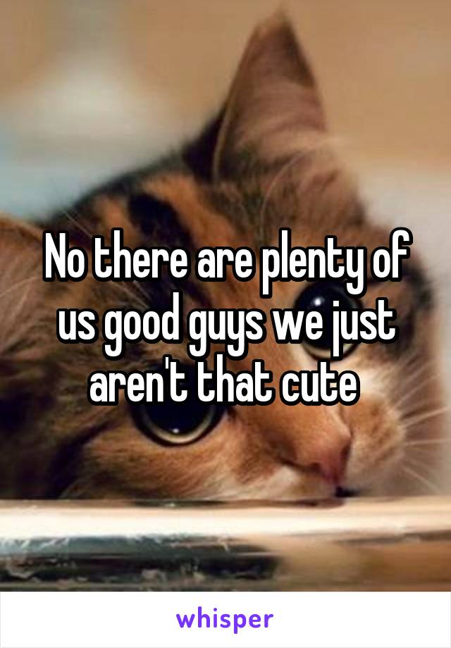 No there are plenty of us good guys we just aren't that cute 