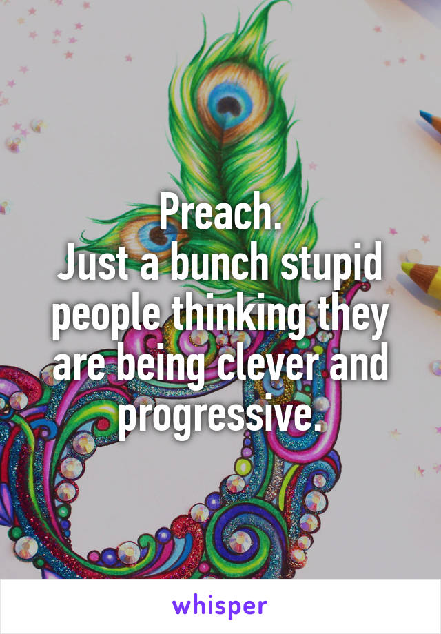 Preach.
Just a bunch stupid people thinking they are being clever and progressive.