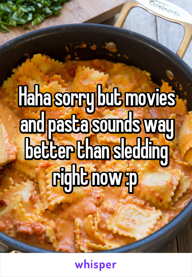 Haha sorry but movies and pasta sounds way better than sledding right now :p 