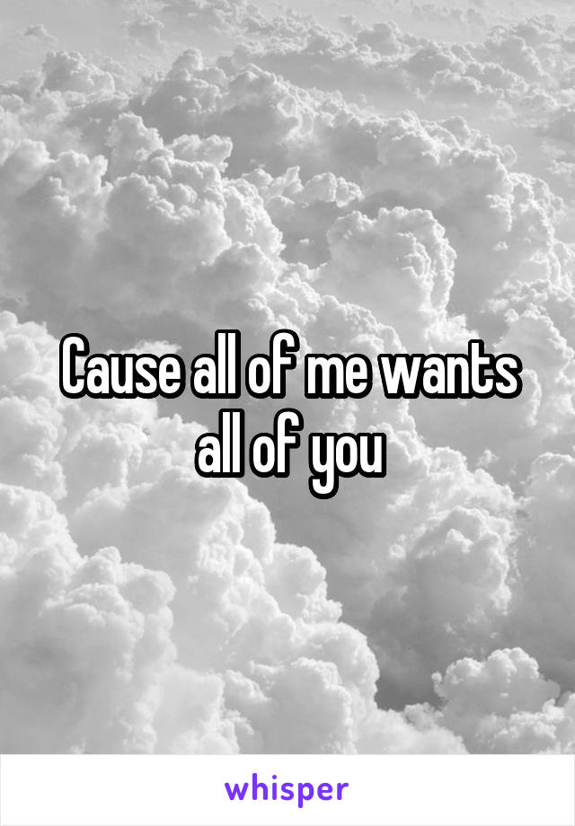 Cause all of me wants all of you