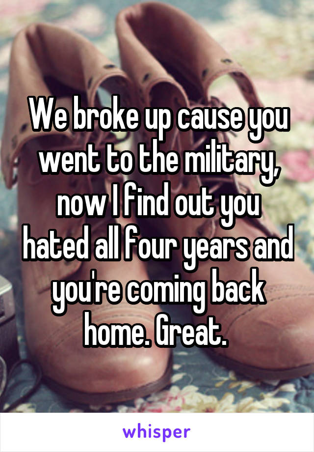 We broke up cause you went to the military, now I find out you hated all four years and you're coming back home. Great. 