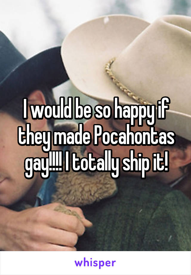 I would be so happy if they made Pocahontas gay!!!! I totally ship it!