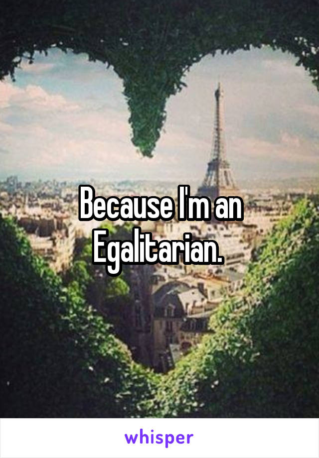 Because I'm an Egalitarian. 