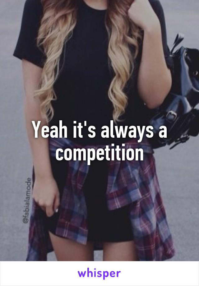 Yeah it's always a competition