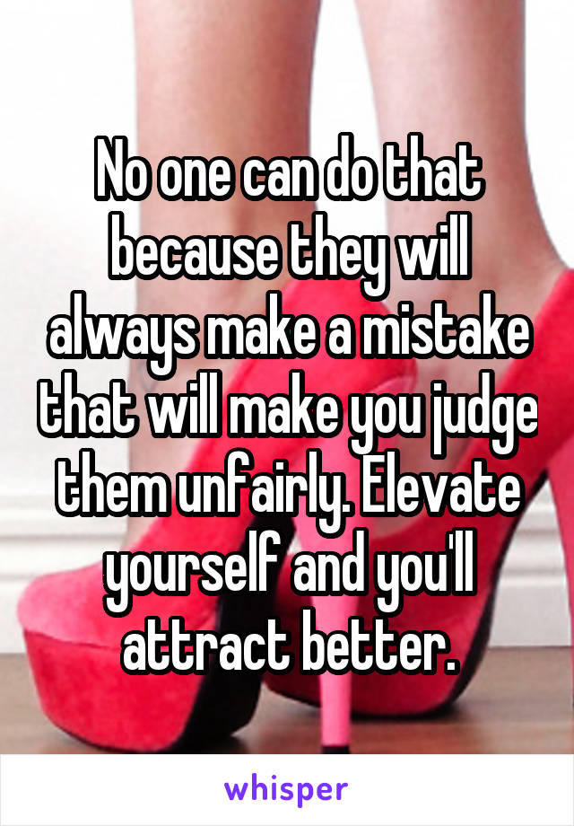 No one can do that because they will always make a mistake that will make you judge them unfairly. Elevate yourself and you'll attract better.
