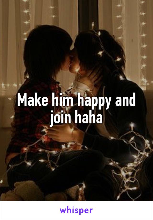 Make him happy and join haha
