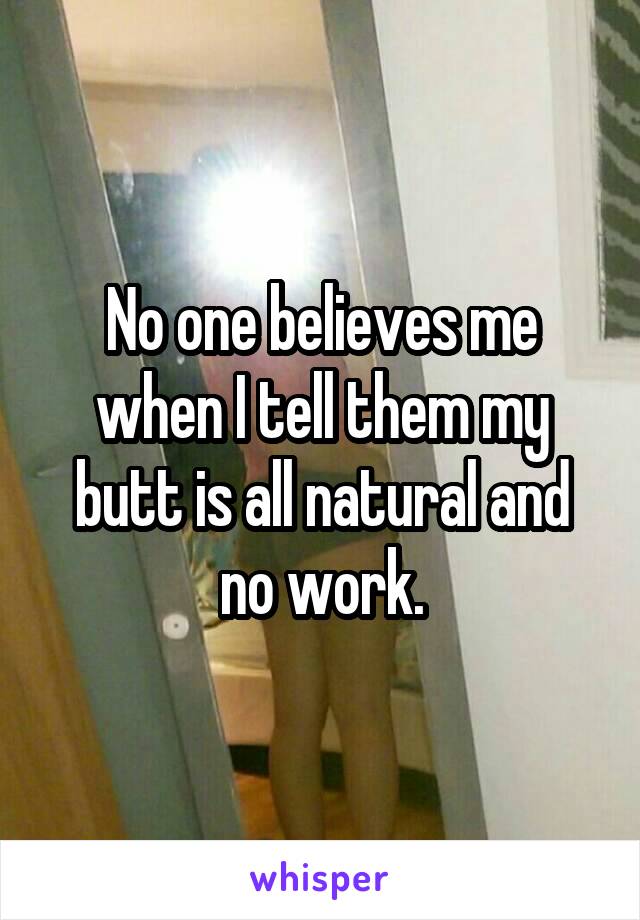 No one believes me when I tell them my butt is all natural and no work.