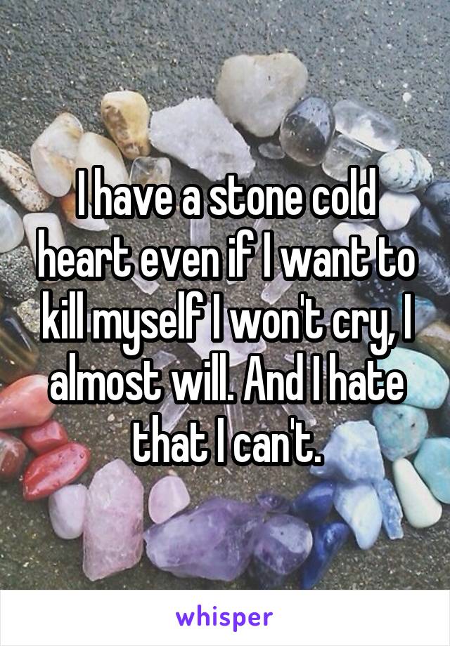 I have a stone cold heart even if I want to kill myself I won't cry, I almost will. And I hate that I can't.