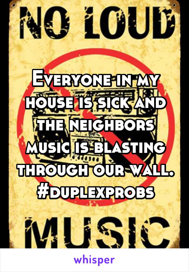 Everyone in my house is sick and the neighbors music is blasting through our wall. #duplexprobs