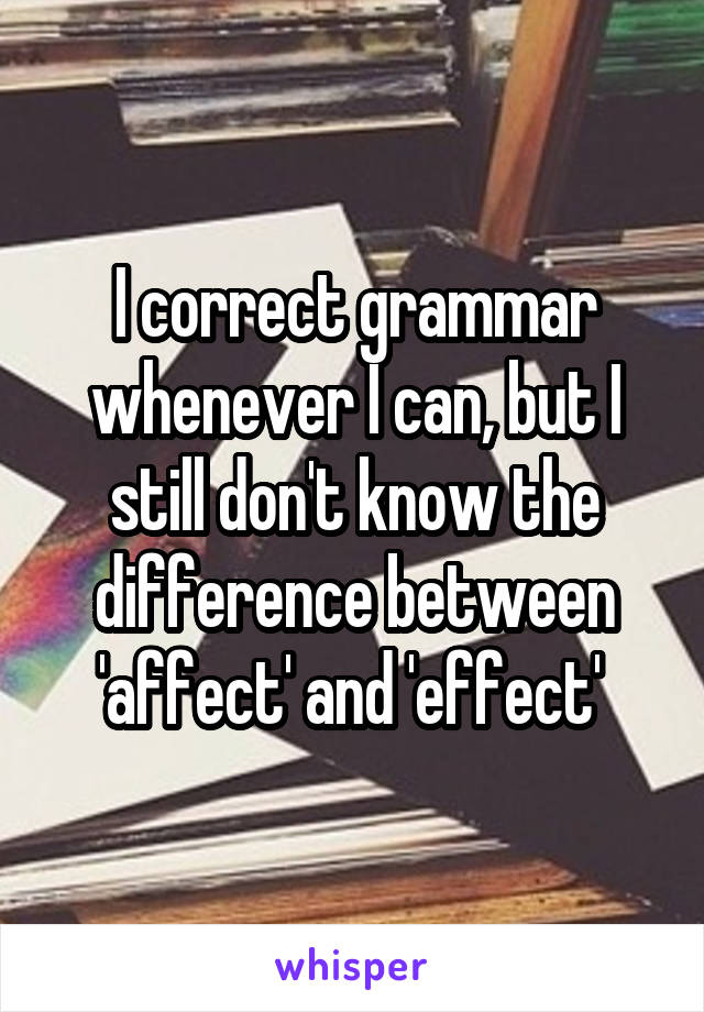 I correct grammar whenever I can, but I still don't know the difference between 'affect' and 'effect' 