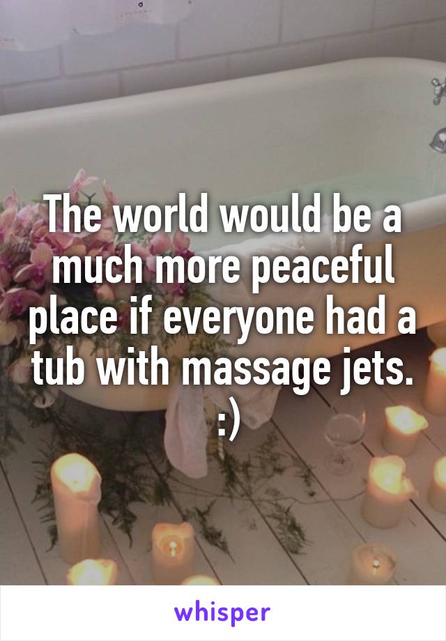 The world would be a much more peaceful place if everyone had a tub with massage jets.  :)