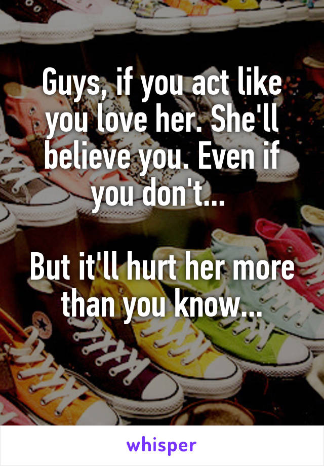 Guys, if you act like you love her. She'll believe you. Even if you don't... 

But it'll hurt her more than you know...

