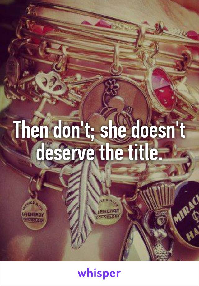 Then don't; she doesn't deserve the title.