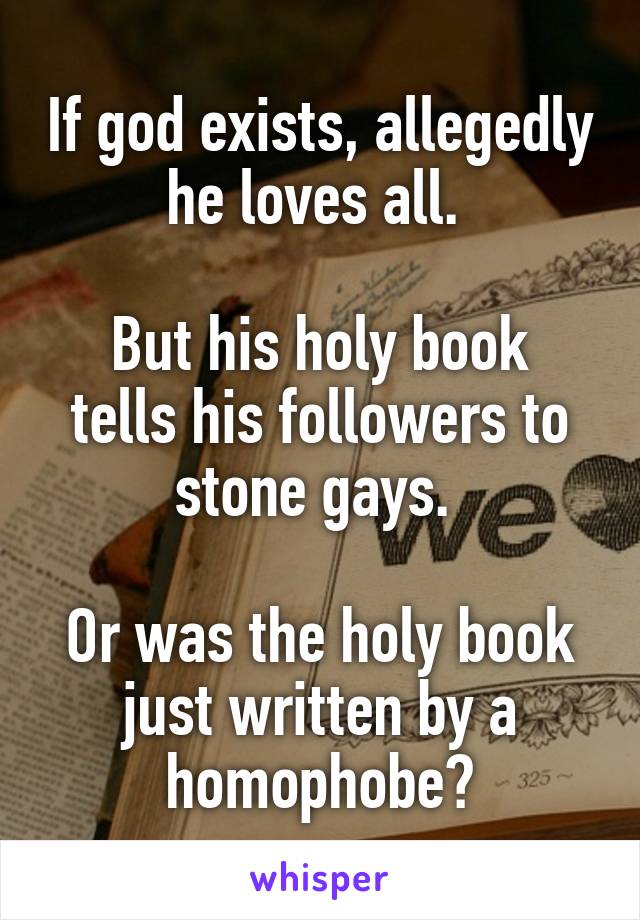 If god exists, allegedly he loves all. 

But his holy book tells his followers to stone gays. 

Or was the holy book just written by a homophobe?