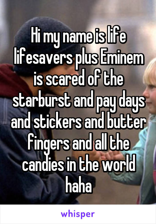 Hi my name is life lifesavers plus Eminem is scared of the starburst and pay days and stickers and butter fingers and all the candies in the world haha