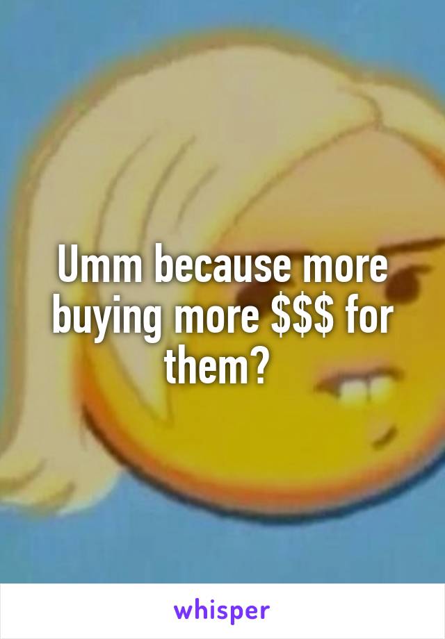 Umm because more buying more $$$ for them? 