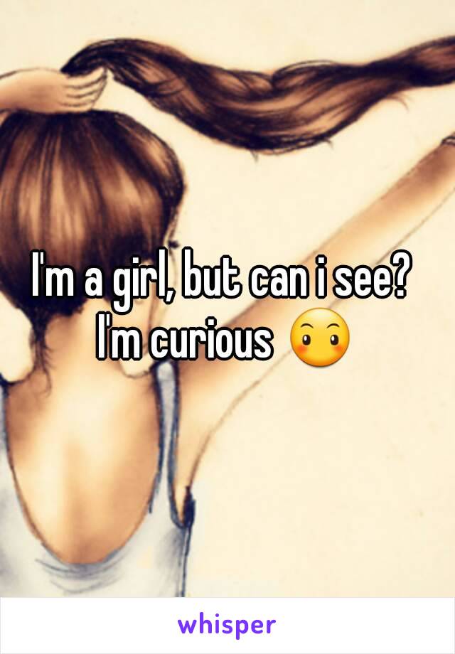 I'm a girl, but can i see? 
I'm curious 😶