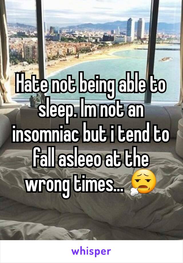 Hate not being able to sleep. Im not an insomniac but i tend to fall asleeo at the wrong times... 😧