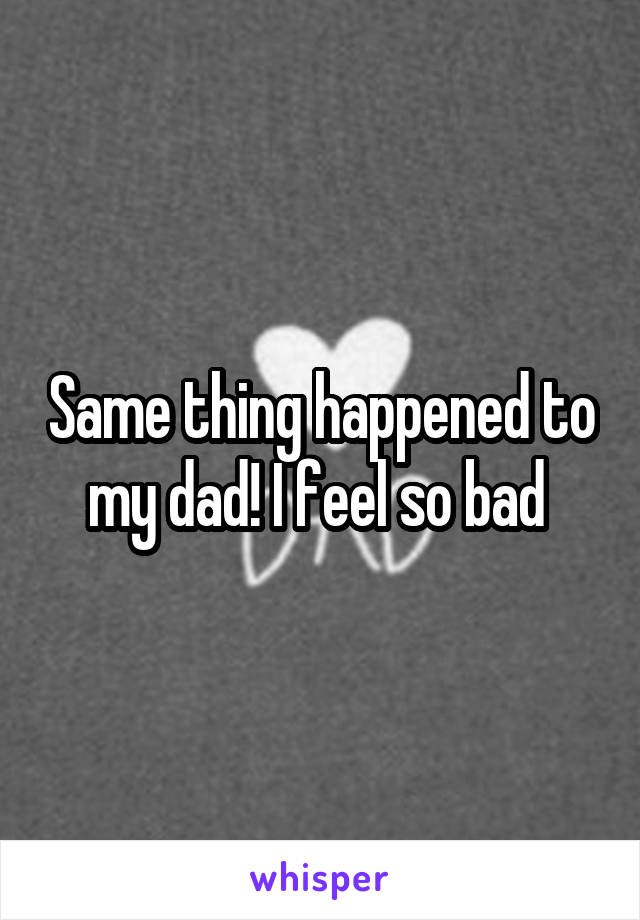 Same thing happened to my dad! I feel so bad 