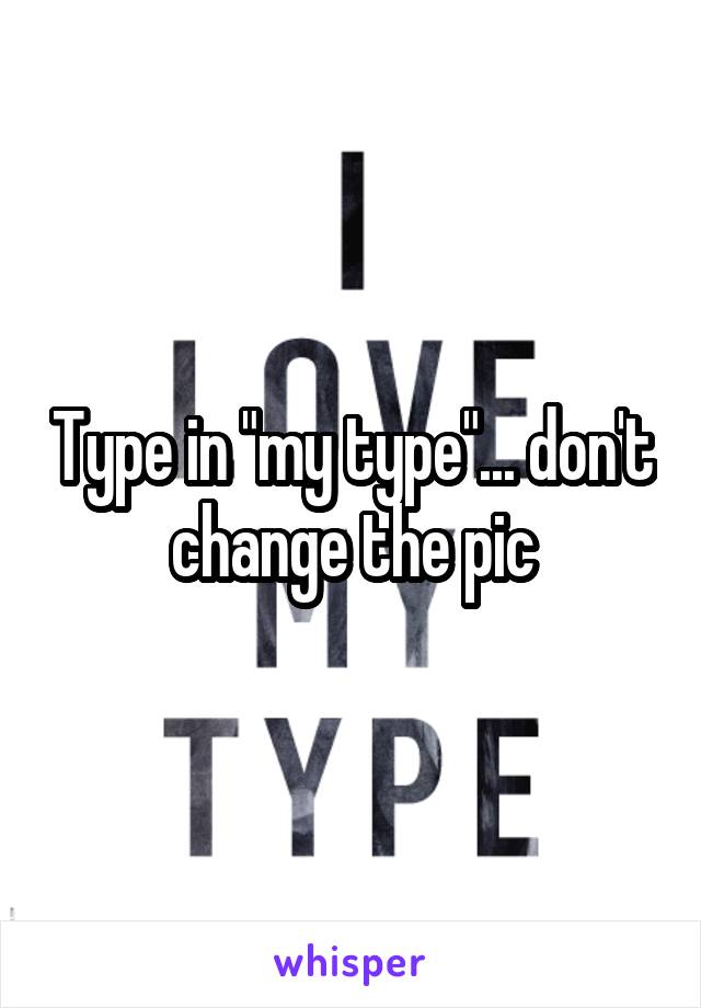 Type in "my type"... don't change the pic