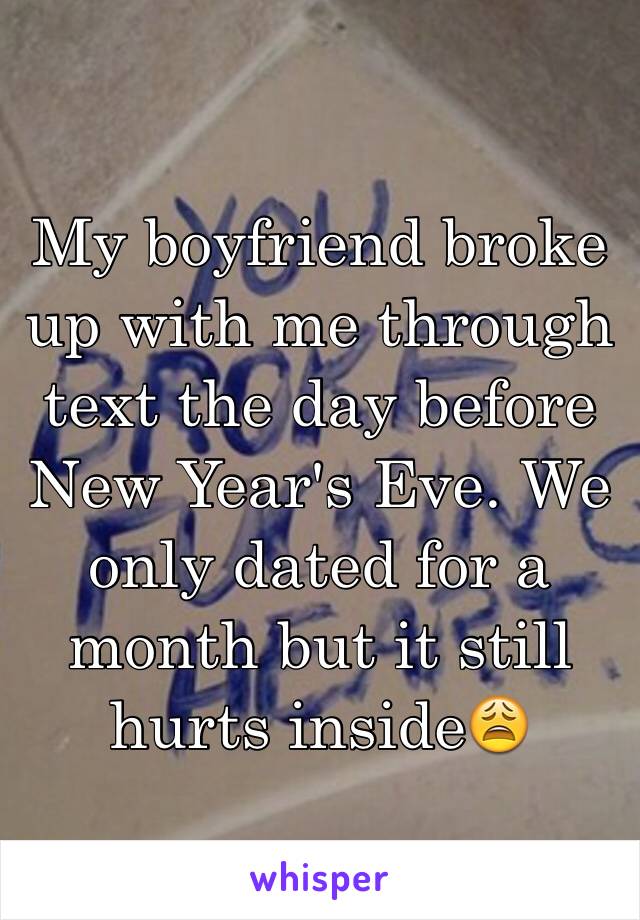 My boyfriend broke up with me through text the day before New Year's Eve. We only dated for a month but it still hurts inside😩