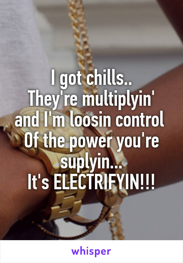 I got chills..
They're multiplyin' and I'm loosin control 
Of the power you're suplyin...
It's ELECTRIFYIN!!!