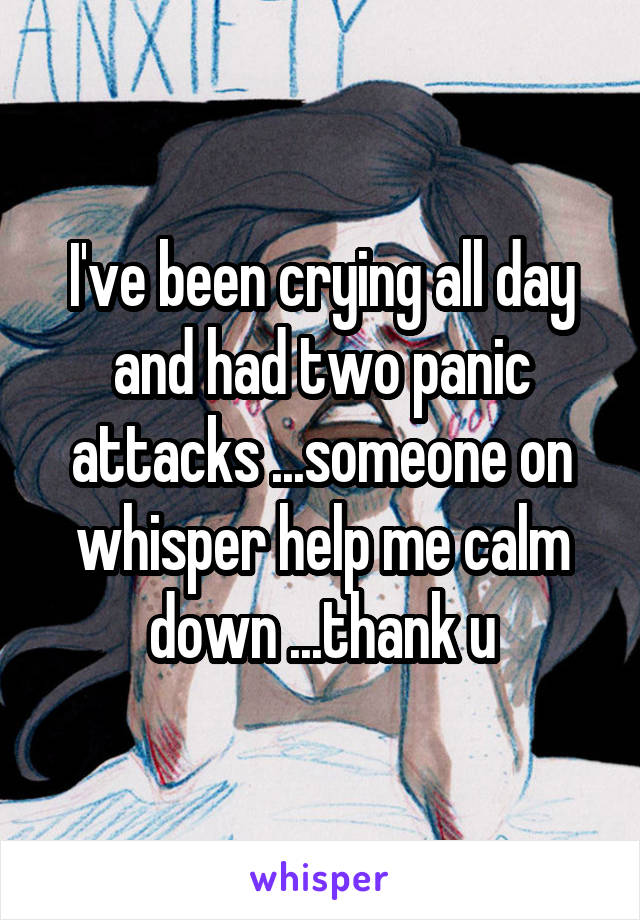 I've been crying all day and had two panic attacks ...someone on whisper help me calm down ...thank u