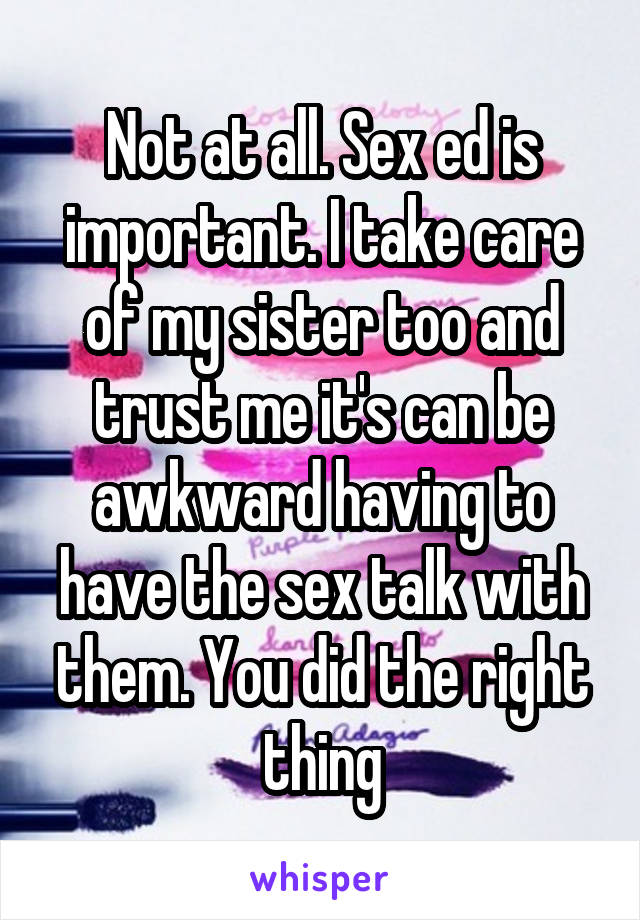 Not at all. Sex ed is important. I take care of my sister too and trust me it's can be awkward having to have the sex talk with them. You did the right thing