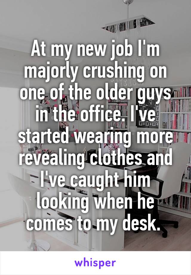 At my new job I'm majorly crushing on one of the older guys in the office. I've started wearing more revealing clothes and I've caught him looking when he comes to my desk. 