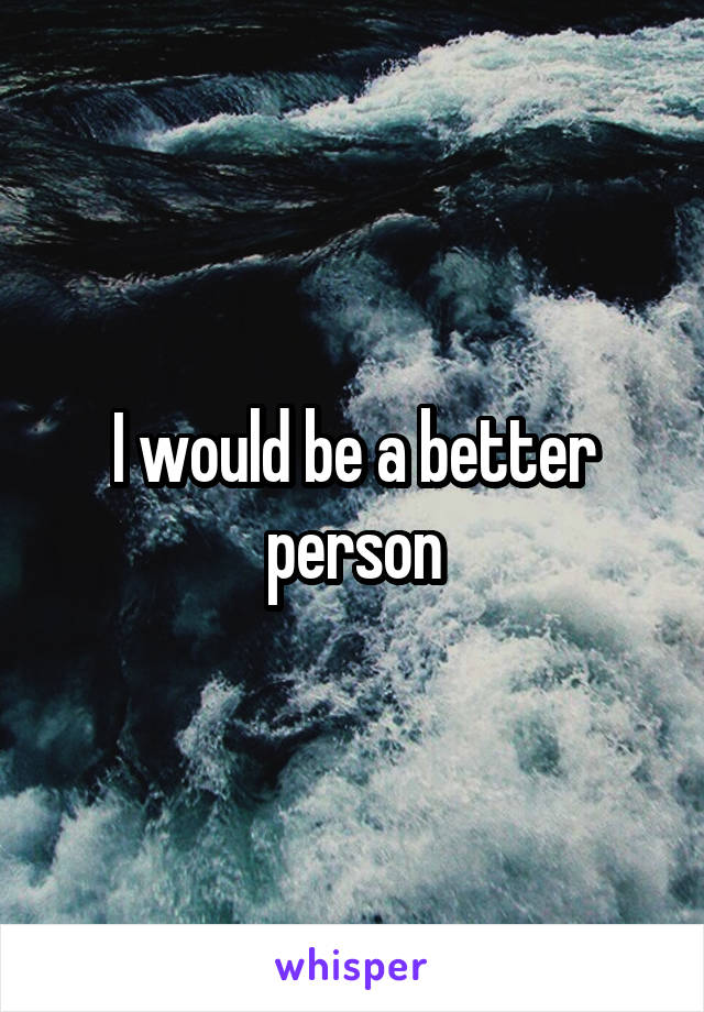 I would be a better person