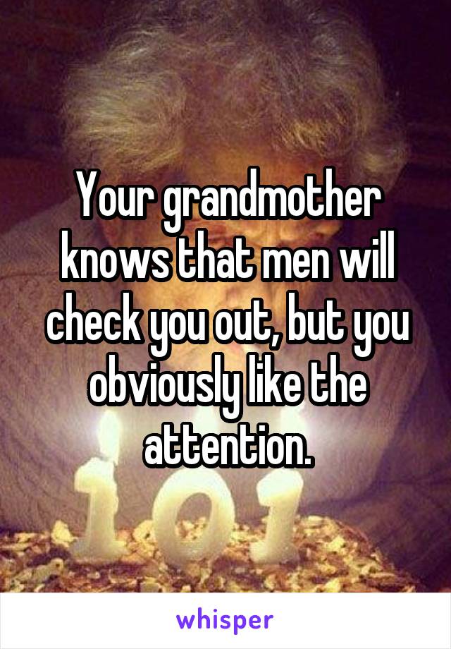 Your grandmother knows that men will check you out, but you obviously like the attention.