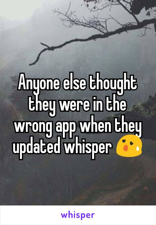 Anyone else thought they were in the wrong app when they updated whisper 😰