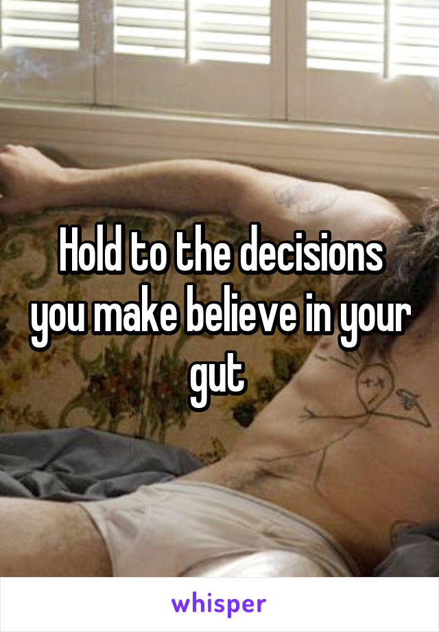 Hold to the decisions you make believe in your gut 