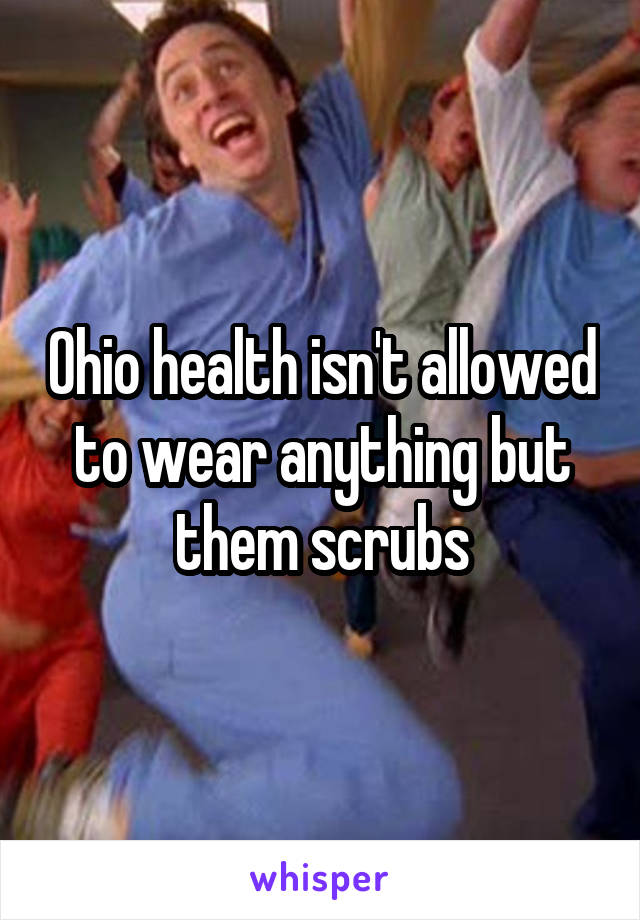 Ohio health isn't allowed to wear anything but them scrubs