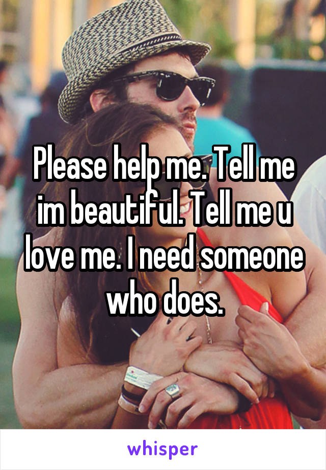 Please help me. Tell me im beautiful. Tell me u love me. I need someone who does.