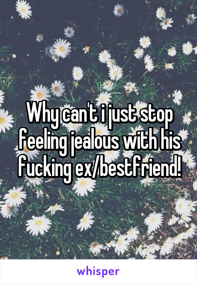 Why can't i just stop feeling jealous with his fucking ex/bestfriend!